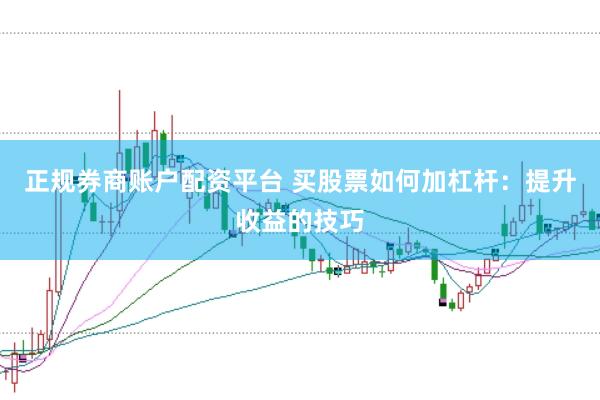 正规券商账户配资平台 买股票如何加杠杆：提升收益的技巧