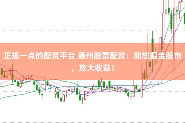 正规一点的配资平台 通州股票配资:助您掘金股市,放大收益!