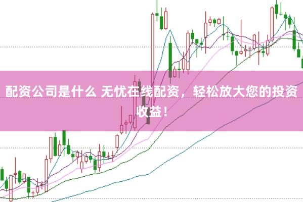 配资公司是什么 无忧在线配资,轻松放大您的投资收益!