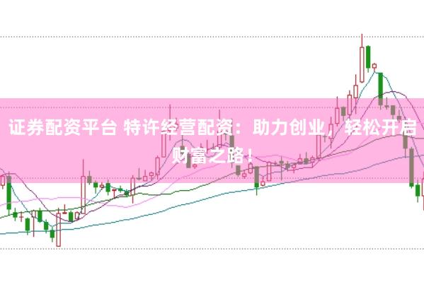 证券配资平台 特许经营配资：助力创业，轻松开启财富之路！