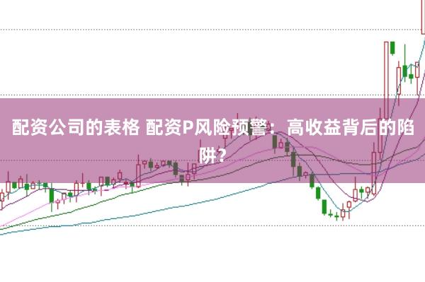 配资公司的表格 配资P风险预警:高收益背后的陷阱?