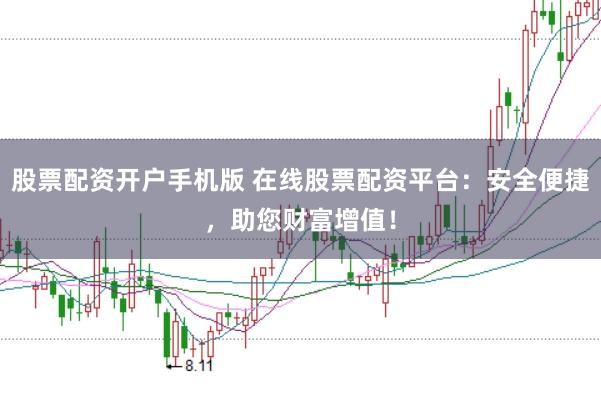 股票配资开户手机版 在线股票配资平台:安全便捷,助您财富增值!