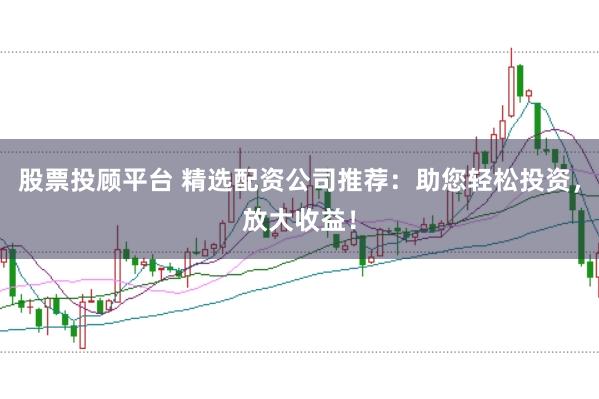 股票投顾平台 精选配资公司推荐：助您轻松投资，放大收益！