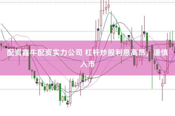 配资鑫牛配资实力公司 杠杆炒股利息高昂，谨慎入市