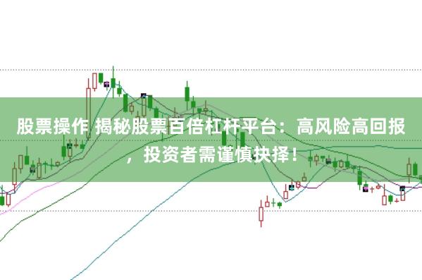 股票操作 揭秘股票百倍杠杆平台：高风险高回报，投资者需谨慎抉择！