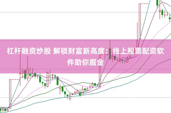 杠杆融资炒股 解锁财富新高度:线上股票配资软件助你掘金