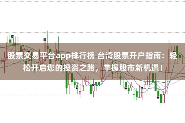 股票交易平台app排行榜 台湾股票开户指南:轻松开启您的投资之路,掌握股市新机遇!