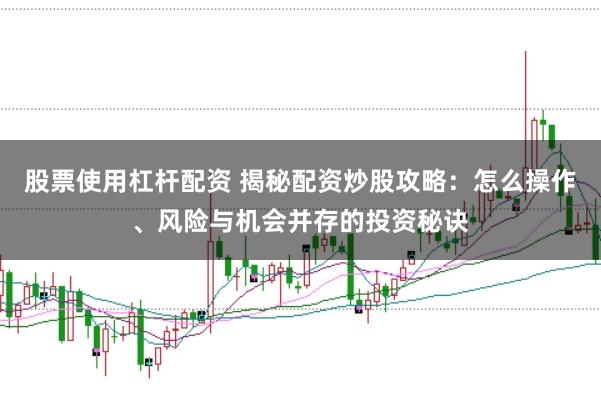 股票使用杠杆配资 揭秘配资炒股攻略：怎么操作、风险与机会并存的投资秘诀