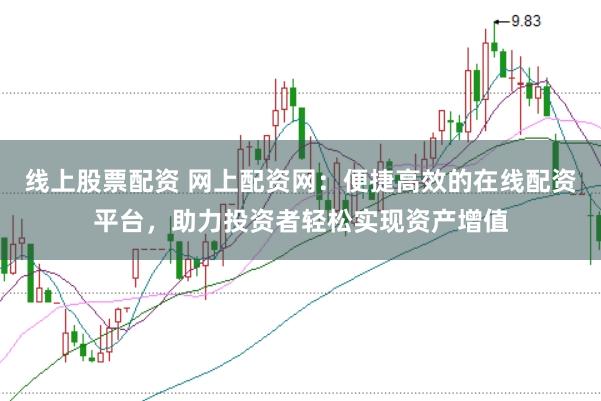 线上股票配资 网上配资网：便捷高效的在线配资平台，助力投资者轻松实现资产增值