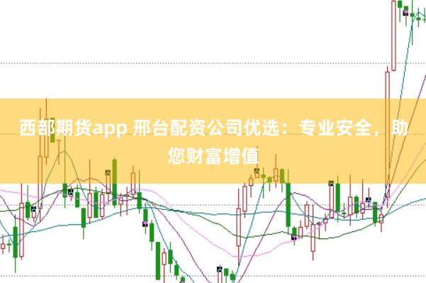 西部期货app 邢台配资公司优选：专业安全，助您财富增值