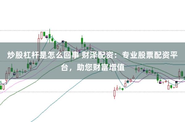炒股杠杆是怎么回事 财泽配资：专业股票配资平台，助您财富增值