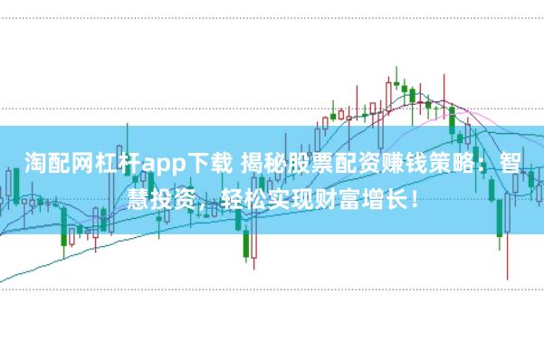 淘配网杠杆app下载 揭秘股票配资赚钱策略：智慧投资，轻松实现财富增长！