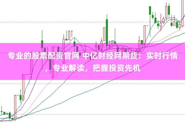 专业的股票配资官网 中亿财经网期货：实时行情，专业解读，把握投资先机