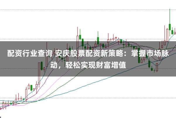 配资行业查询 安庆股票配资新策略:掌握市场脉动,轻松实现财富增值
