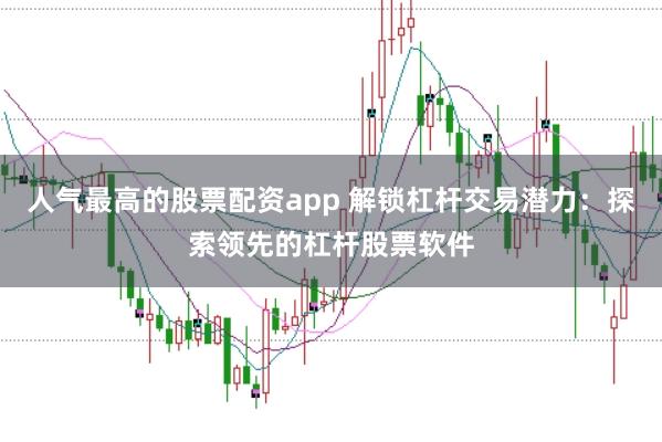 人气最高的股票配资app 解锁杠杆交易潜力：探索领先的杠杆股票软件