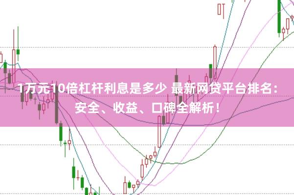 1万元10倍杠杆利息是多少 最新网贷平台排名:安全、收益、口碑全解析!