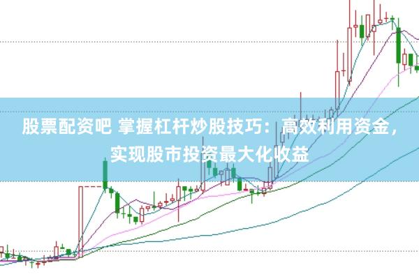 股票配资吧 掌握杠杆炒股技巧：高效利用资金，实现股市投资最大化收益