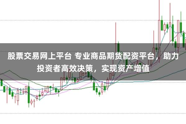 股票交易网上平台 专业商品期货配资平台，助力投资者高效决策，实现资产增值