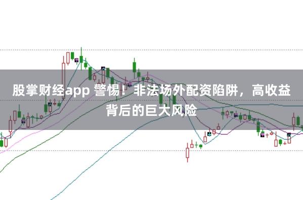 股掌财经app 警惕!非法场外配资陷阱,高收益背后的巨大风险