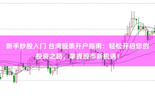 新手炒股入门 台湾股票开户指南：轻松开启您的投资之路，掌握股市新机遇！