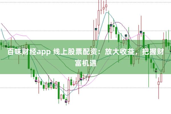 百味财经app 线上股票配资:放大收益,把握财富机遇