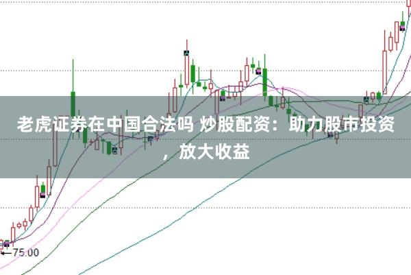 老虎证券在中国合法吗 炒股配资：助力股市投资，放大收益