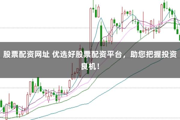 股票配资网址 优选好股票配资平台，助您把握投资良机！