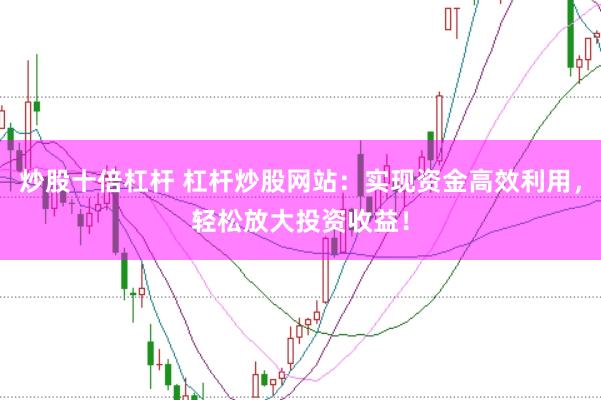 炒股十倍杠杆 杠杆炒股网站：实现资金高效利用，轻松放大投资收益！