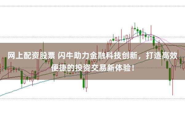 网上配资股票 闪牛助力金融科技创新，打造高效便捷的投资交易新体验！