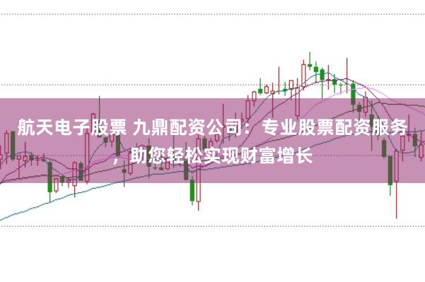 航天电子股票 九鼎配资公司：专业股票配资服务，助您轻松实现财富增长