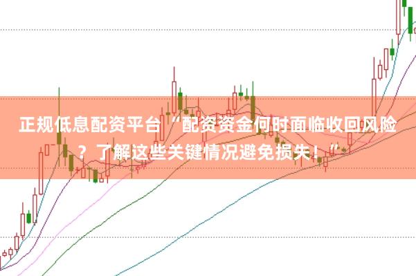 正规低息配资平台 “配资资金何时面临收回风险？了解这些关键情况避免损失！”