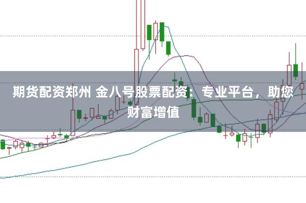 期货配资郑州 金八号股票配资：专业平台，助您财富增值
