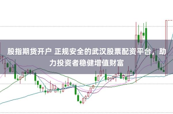 股指期货开户 正规安全的武汉股票配资平台，助力投资者稳健增值财富