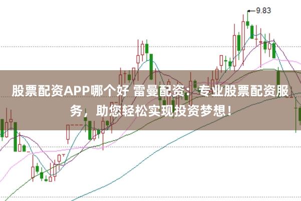 股票配资APP哪个好 雷曼配资：专业股票配资服务，助您轻松实现投资梦想！