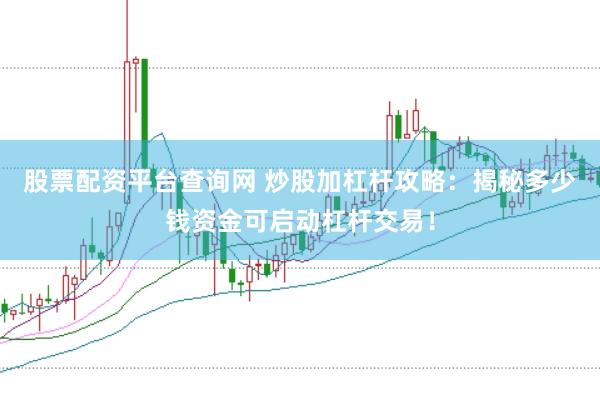 股票配资平台查询网 炒股加杠杆攻略：揭秘多少钱资金可启动杠杆交易！