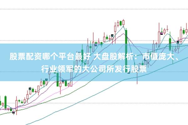 股票配资哪个平台最好 大盘股解析：市值庞大、行业领军的大公司所发行股票
