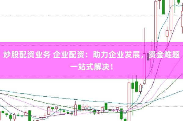 炒股配资业务 企业配资：助力企业发展，资金难题一站式解决！