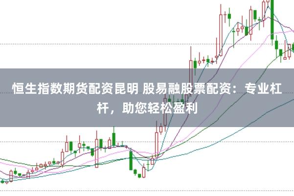 恒生指数期货配资昆明 股易融股票配资：专业杠杆，助您轻松盈利