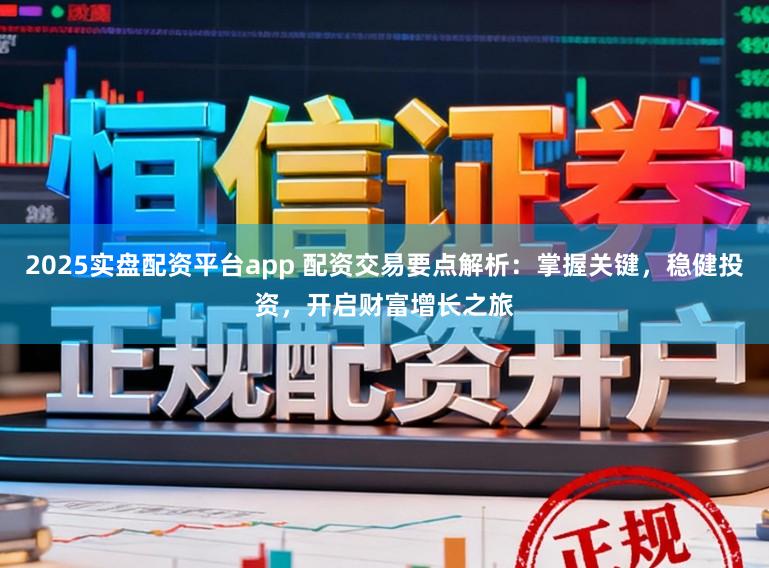 2025实盘配资平台app 配资交易要点解析：掌握关键，稳健投资，开启财富增长之旅