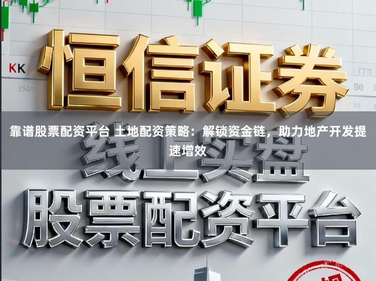 靠谱股票配资平台 土地配资策略：解锁资金链，助力地产开发提速增效