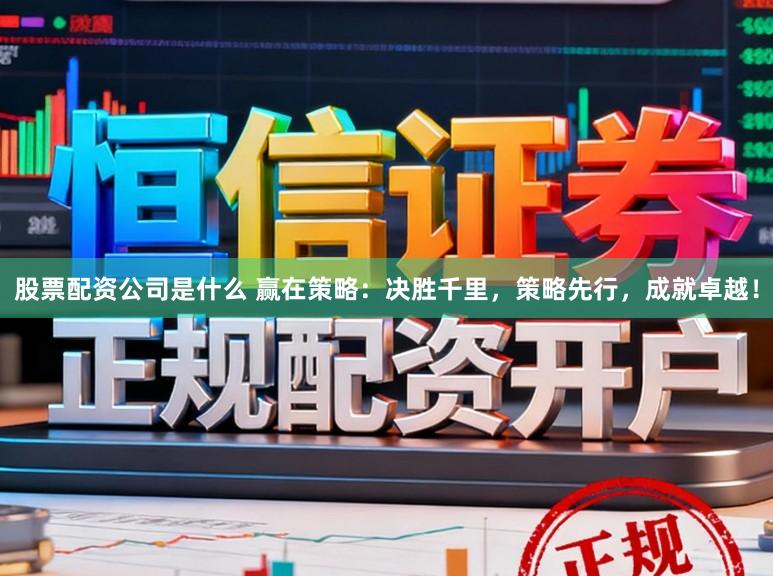 股票配资公司是什么 赢在策略：决胜千里，策略先行，成就卓越！