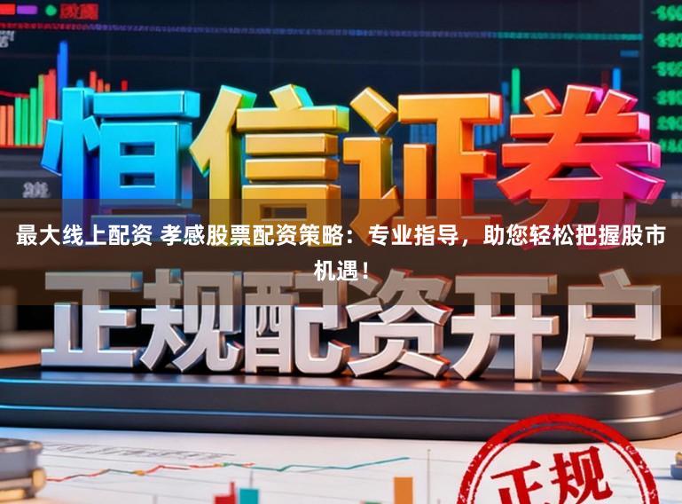 最大线上配资 孝感股票配资策略：专业指导，助您轻松把握股市机遇！