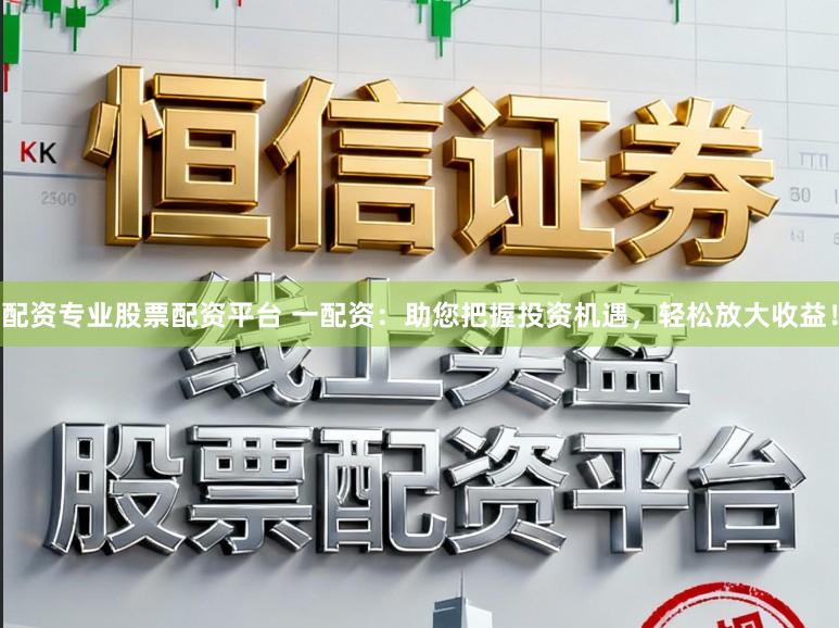 配资专业股票配资平台 一配资：助您把握投资机遇，轻松放大收益！