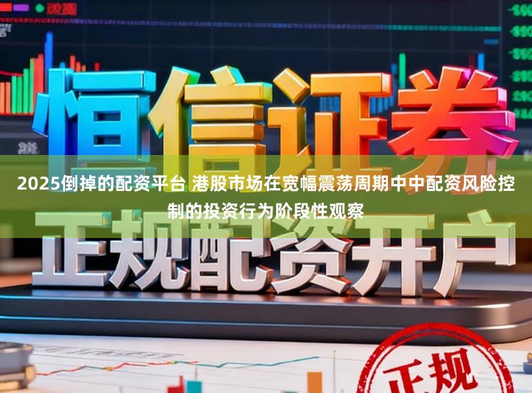 2025倒掉的配资平台 港股市场在宽幅震荡周期中中配资风险控制的投资行为阶段性观察
