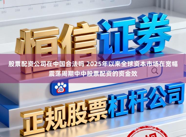 股票配资公司在中国合法吗 2025年以来全球资本市场在宽幅震荡周期中中股票配资的资金效