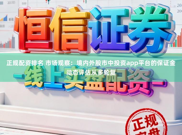 正规配资排名 市场观察：境内外股市中投资app平台的保证金动态评估从多轮复