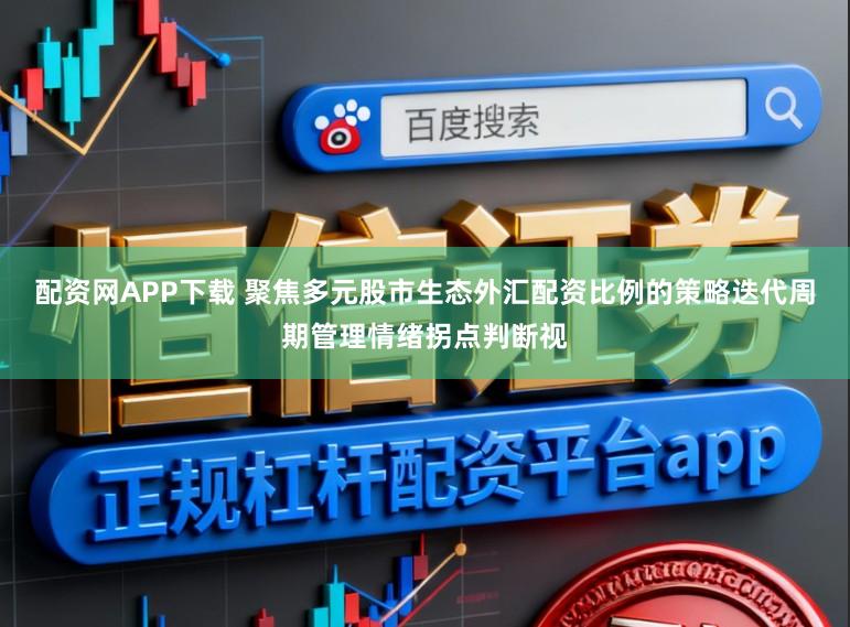 配资网APP下载 聚焦多元股市生态外汇配资比例的策略迭代周期管理情绪拐点判断视