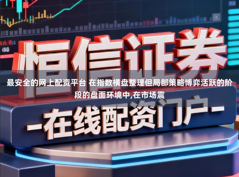 最安全的网上配资平台 在指数横盘整理但局部策略博弈活跃的阶段的盘面环境中，在市场震