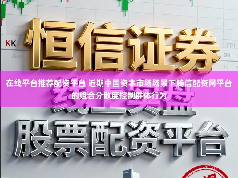 在线平台推荐配资平台 近期中国资本市场场景下腾信配资网平台的组合分散度控制群体行为
