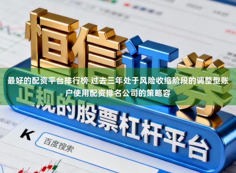 最好的配资平台排行榜 过去三年处于风险收缩阶段的调整型账户使用配资排名公司的策略容